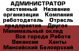 АДМИНИСТРАТОР системный › Название организации ­ Компания-работодатель › Отрасль предприятия ­ Другое › Минимальный оклад ­ 25 000 - Все города Работа » Вакансии   . Ханты-Мансийский,Белоярский г.